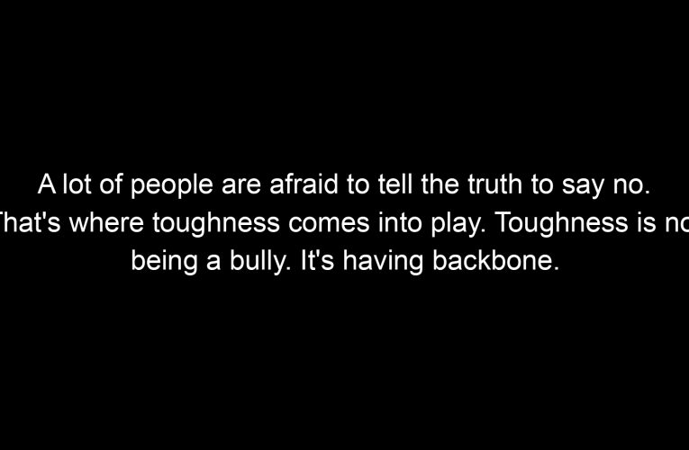 A lot of people are afraid to tell the truth to say no. That's where toughness comes into play. Toughness is not being a bully. It's having backbone.