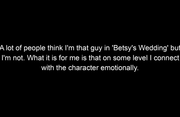 A lot of people think I'm that guy in 'Betsy's Wedding' but I'm not. What it is for me is that on some level I connect with the character emotionally.