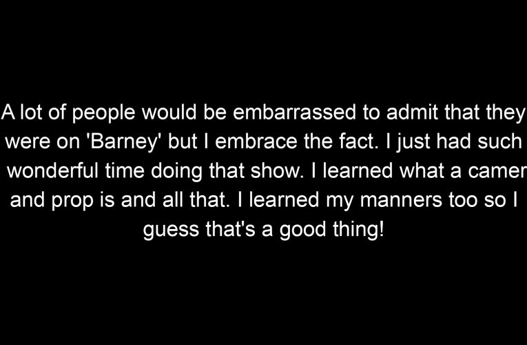 A lot of people would be embarrassed to admit that they were on 'Barney' but I embrace the fact. I just had such a wonderful time doing that show. I learned what a camera and prop is and all that. I learned my manners too so I guess that's a good thing!
