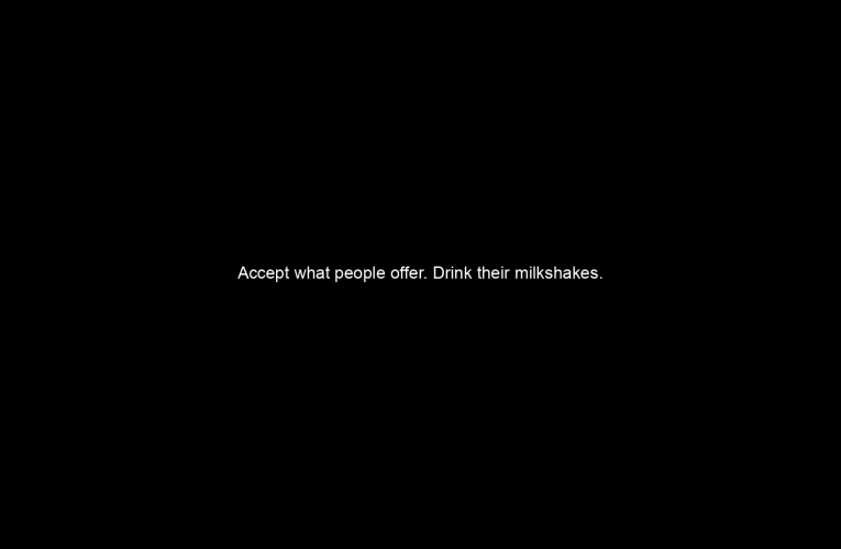 Accept what people offer. Drink their milkshakes. Take their love.