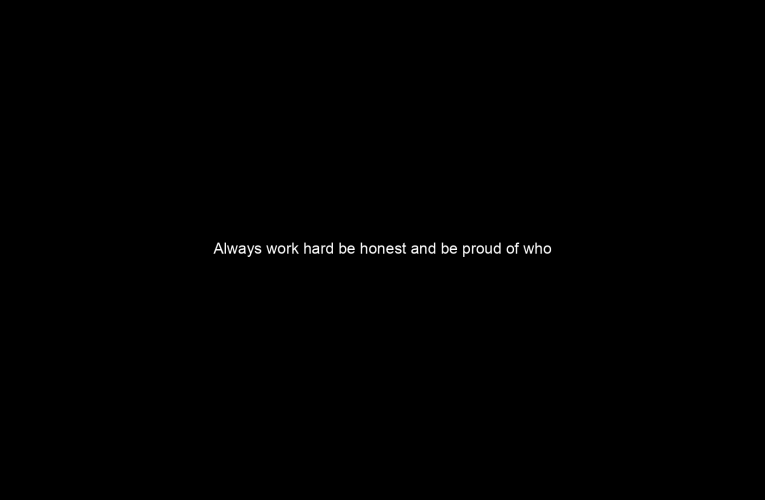 Always work hard be honest and be proud of who you are.
