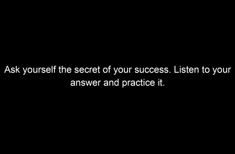 Ask yourself the secret of your success. Listen to your answer and practice it.