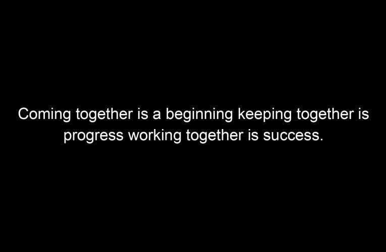 Coming together is a beginning keeping together is progress working together is success.