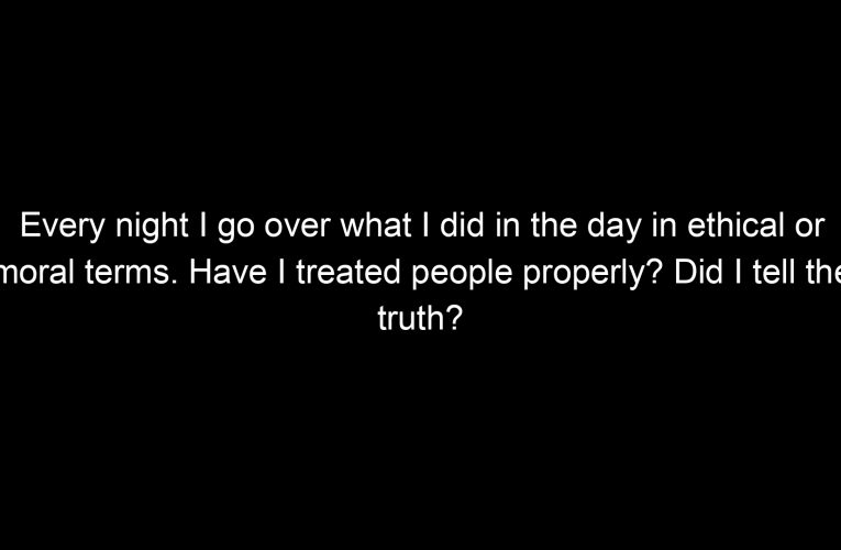 Every night I go over what I did in the day in ethical or moral terms. Have I treated people properly? Did I tell the truth?