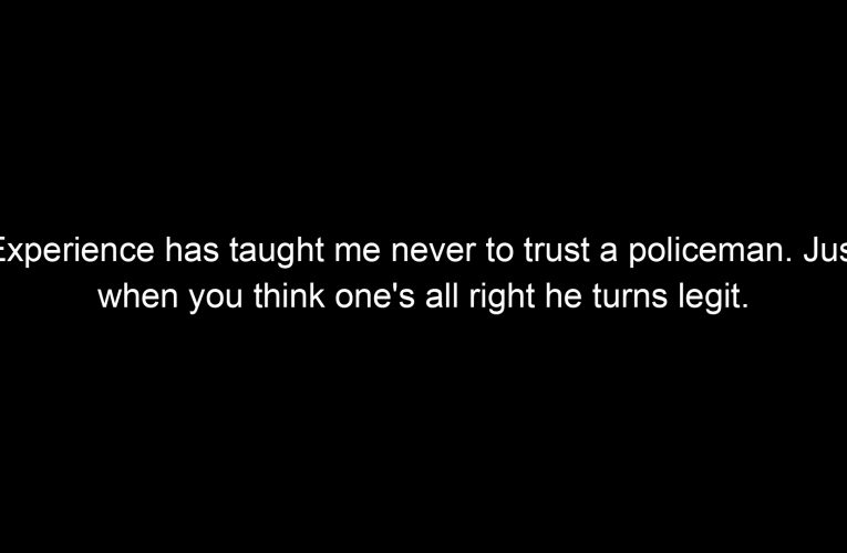 Experience has taught me never to trust a policeman. Just when you think one's all right he turns legit.