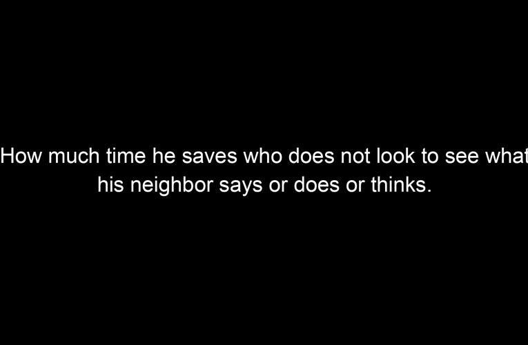 How much time he saves who does not look to see what his neighbor says or does or thinks.