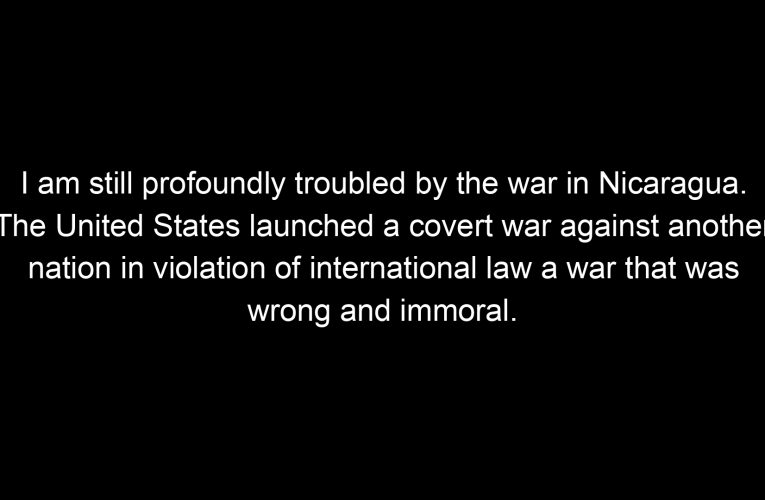 I am still profoundly troubled by the war in Nicaragua. The United States launched a covert war against another nation in violation of international law a war that was wrong and immoral.