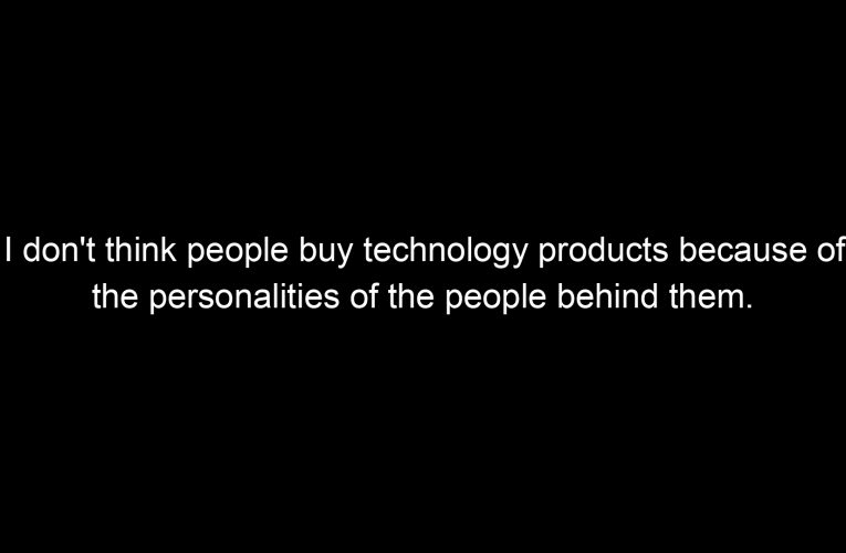 I don't think people buy technology products because of the personalities of the people behind them.