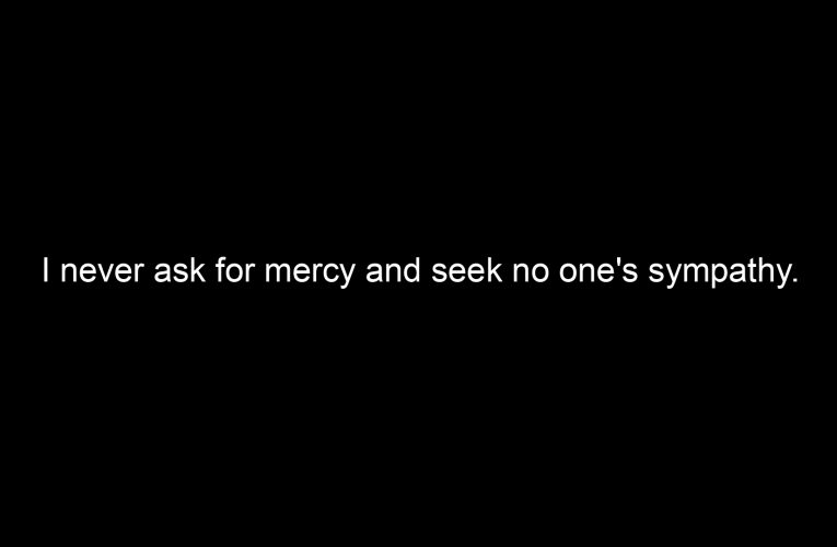 I never ask for mercy and seek no one's sympathy.