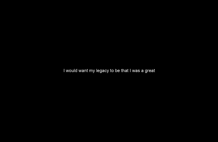 I would want my legacy to be that I was a great son father and friend.