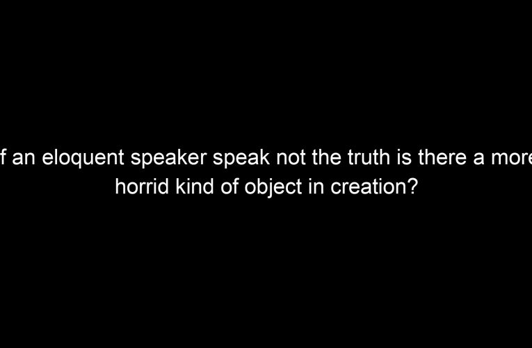 If an eloquent speaker speak not the truth is there a more horrid kind of object in creation?