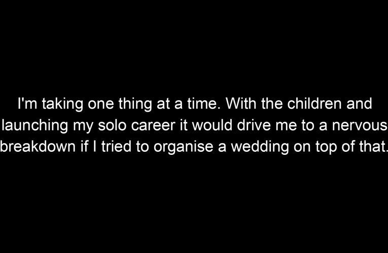 I'm taking one thing at a time. With the children and launching my solo career it would drive me to a nervous breakdown if I tried to organise a wedding on top of that.