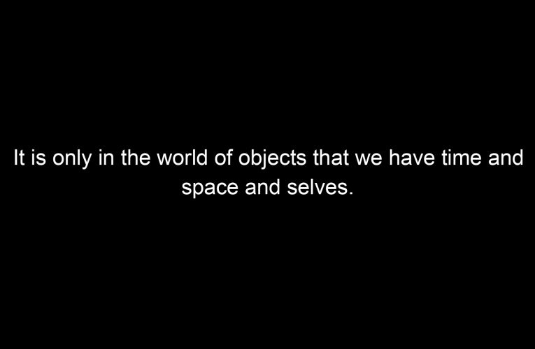 It is only in the world of objects that we have time and space and selves.