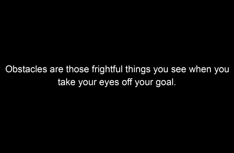 Obstacles are those frightful things you see when you take your eyes off your goal.