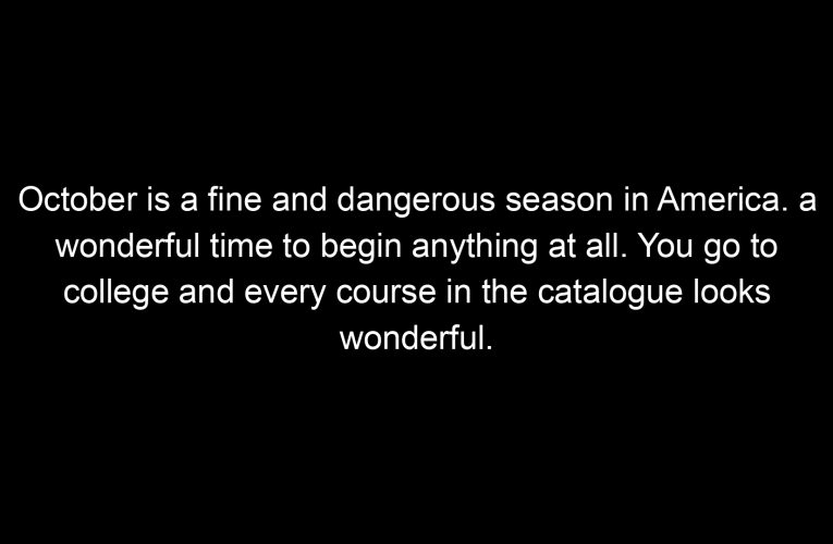 October is a fine and dangerous season in America. a wonderful time to begin anything at all. You go to college and every course in the catalogue looks wonderful.