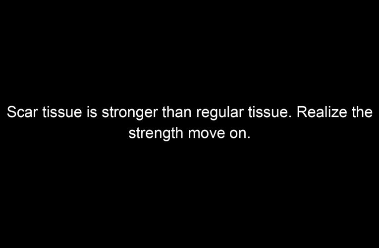 Scar tissue is stronger than regular tissue. Realize the strength move on.