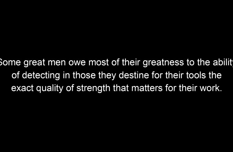 Some great men owe most of their greatness to the ability of detecting in those they destine for their tools the exact quality of strength that matters for their work.