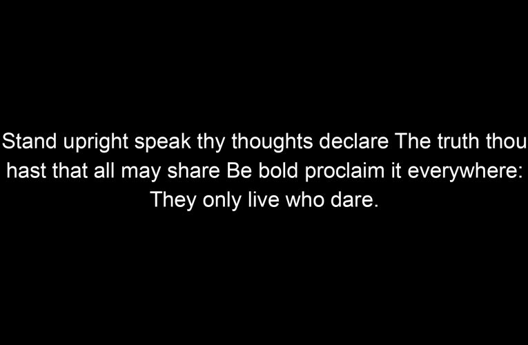 Stand upright speak thy thoughts declare The truth thou hast that all may share Be bold proclaim it everywhere: They only live who dare.