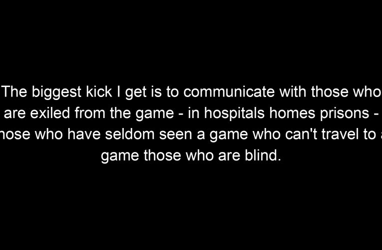 The biggest kick I get is to communicate with those who are exiled from the game – in hospitals homes prisons – those who have seldom seen a game who can't travel to a game those who are blind.