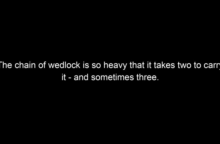 The chain of wedlock is so heavy that it takes two to carry it – and sometimes three.
