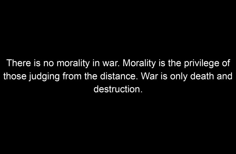 There is no morality in war. Morality is the privilege of those judging from the distance. War is only death and destruction.