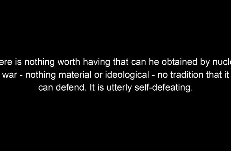 There is nothing worth having that can he obtained by nuclear war – nothing material or ideological – no tradition that it can defend. It is utterly self-defeating.