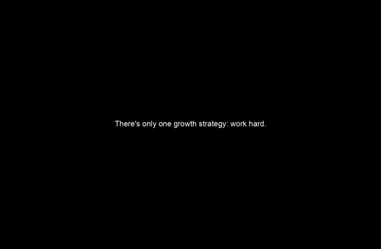 There's only one growth strategy: work hard.