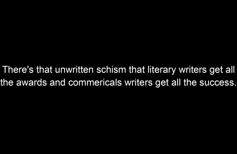 There's that unwritten schism that literary writers get all the awards and commericals writers get all the success.