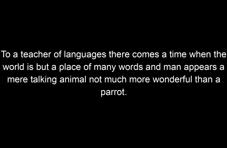 To a teacher of languages there comes a time when the world is but a place of many words and man appears a mere talking animal not much more wonderful than a parrot.