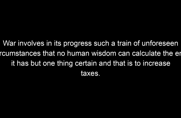 War involves in its progress such a train of unforeseen circumstances that no human wisdom can calculate the end it has but one thing certain and that is to increase taxes.