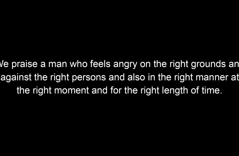 We praise a man who feels angry on the right grounds and against the right persons and also in the right manner at the right moment and for the right length of time.
