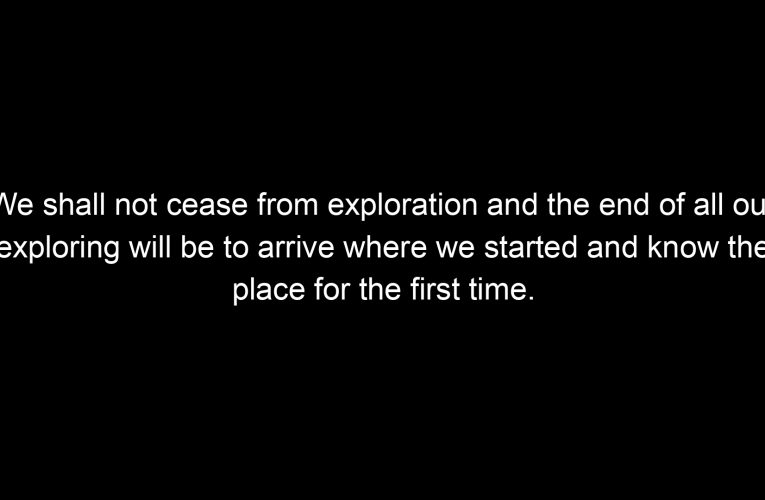 We shall not cease from exploration and the end of all our exploring will be to arrive where we started and know the place for the first time.
