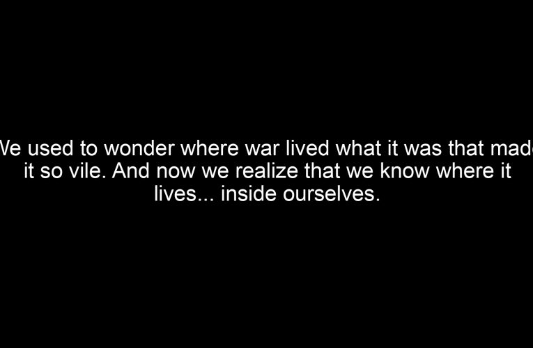 We used to wonder where war lived what it was that made it so vile. And now we realize that we know where it lives… inside ourselves.