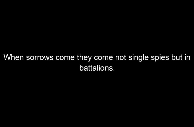 When sorrows come they come not single spies but in battalions.