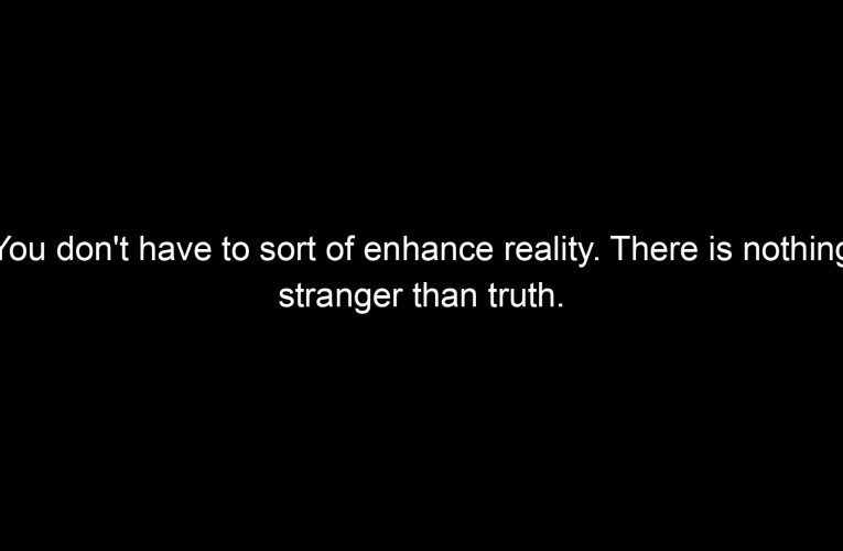 You don't have to sort of enhance reality. There is nothing stranger than truth.