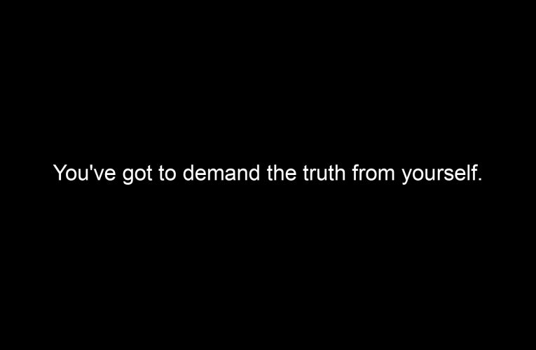 You've got to demand the truth from yourself.